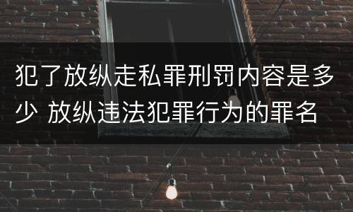 犯了放纵走私罪刑罚内容是多少 放纵违法犯罪行为的罪名