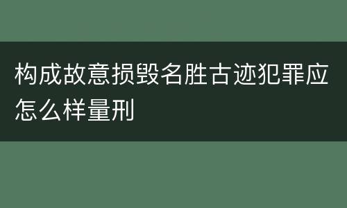 构成故意损毁名胜古迹犯罪应怎么样量刑