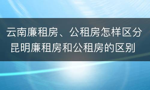 云南廉租房、公租房怎样区分 昆明廉租房和公租房的区别