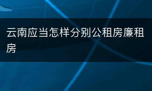 云南应当怎样分别公租房廉租房