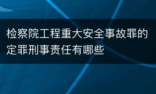 检察院工程重大安全事故罪的定罪刑事责任有哪些