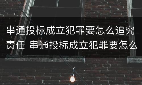 串通投标成立犯罪要怎么追究责任 串通投标成立犯罪要怎么追究责任呢