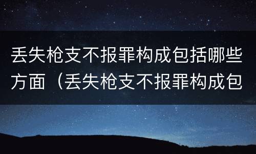 丢失枪支不报罪构成包括哪些方面（丢失枪支不报罪构成包括哪些方面的内容）