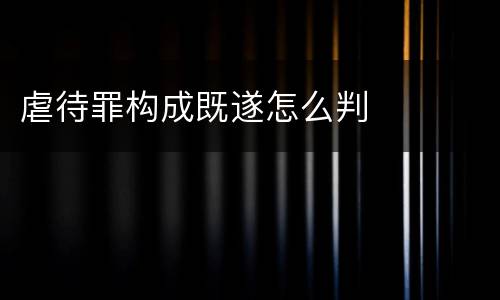 虐待罪构成既遂怎么判