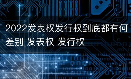 2022发表权发行权到底都有何差别 发表权 发行权
