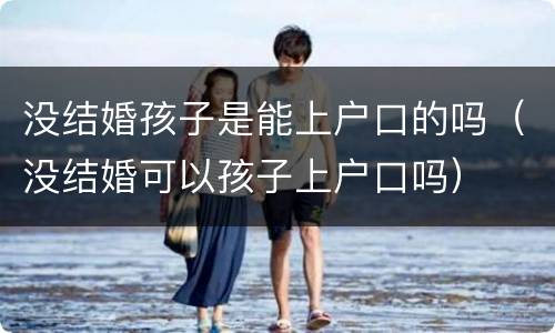 没结婚孩子是能上户口的吗（没结婚可以孩子上户口吗）