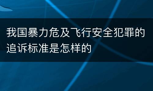 我国暴力危及飞行安全犯罪的追诉标准是怎样的