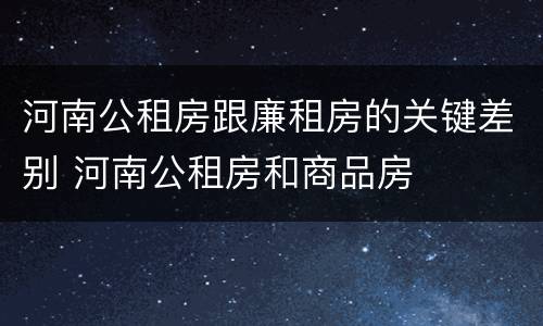 河南公租房跟廉租房的关键差别 河南公租房和商品房