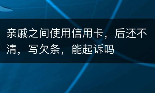 亲戚之间使用信用卡，后还不清，写欠条，能起诉吗