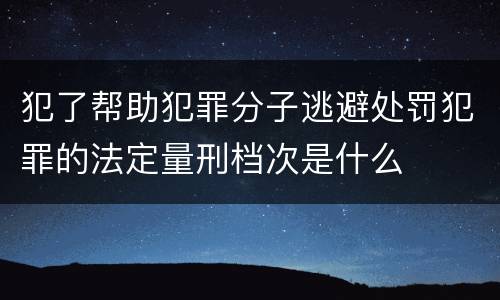 犯了帮助犯罪分子逃避处罚犯罪的法定量刑档次是什么
