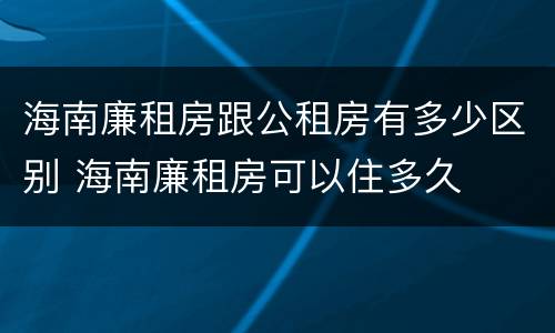 海南廉租房跟公租房有多少区别 海南廉租房可以住多久