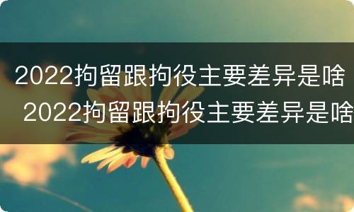2022拘留跟拘役主要差异是啥 2022拘留跟拘役主要差异是啥意思
