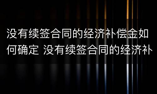 没有续签合同的经济补偿金如何确定 没有续签合同的经济补偿金如何确定责任