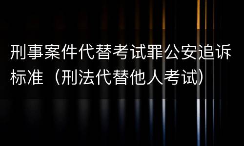 刑事案件代替考试罪公安追诉标准（刑法代替他人考试）