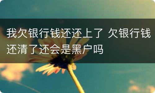 我欠银行钱还还上了 欠银行钱还清了还会是黑户吗