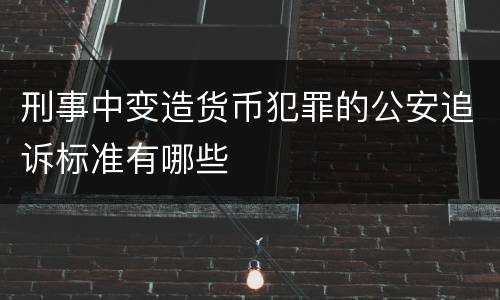 刑事中变造货币犯罪的公安追诉标准有哪些