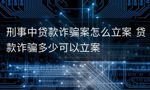 刑事中贷款诈骗案怎么立案 贷款诈骗多少可以立案