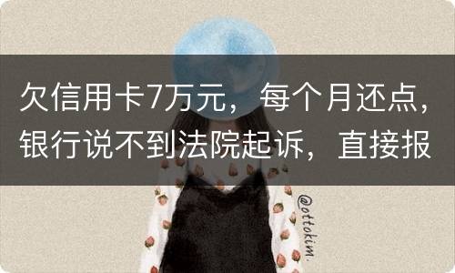 欠信用卡7万元，每个月还点，银行说不到法院起诉，直接报警抓人，是真的吗