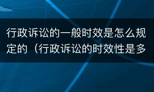 行政诉讼的一般时效是怎么规定的（行政诉讼的时效性是多长时间）