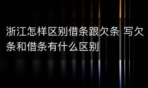 浙江怎样区别借条跟欠条 写欠条和借条有什么区别