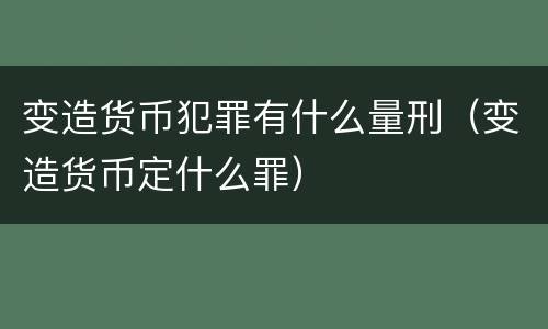 变造货币犯罪有什么量刑（变造货币定什么罪）