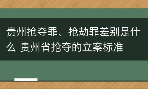 贵州抢夺罪、抢劫罪差别是什么 贵州省抢夺的立案标准