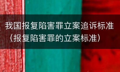 我国报复陷害罪立案追诉标准（报复陷害罪的立案标准）
