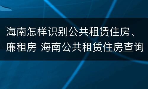 海南怎样识别公共租赁住房、廉租房 海南公共租赁住房查询