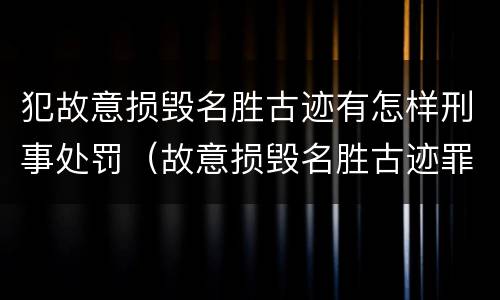 犯故意损毁名胜古迹有怎样刑事处罚（故意损毁名胜古迹罪判刑）