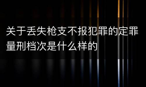 关于丢失枪支不报犯罪的定罪量刑档次是什么样的