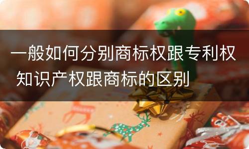 一般如何分别商标权跟专利权 知识产权跟商标的区别