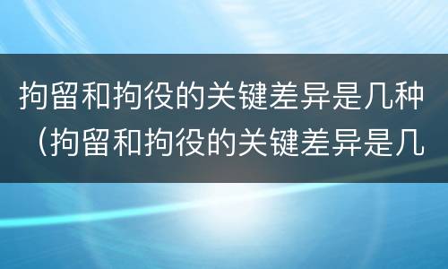 拘留和拘役的关键差异是几种（拘留和拘役的关键差异是几种情况）