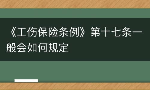 《工伤保险条例》第十七条一般会如何规定