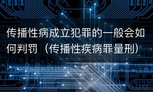 传播性病成立犯罪的一般会如何判罚（传播性疾病罪量刑）