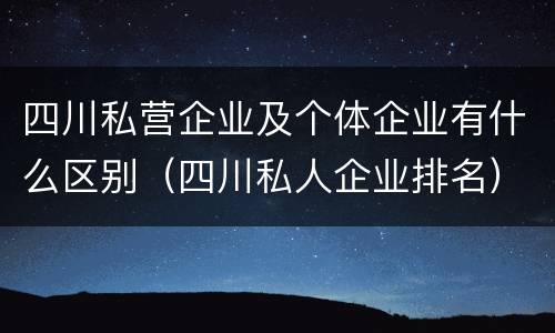 四川私营企业及个体企业有什么区别（四川私人企业排名）