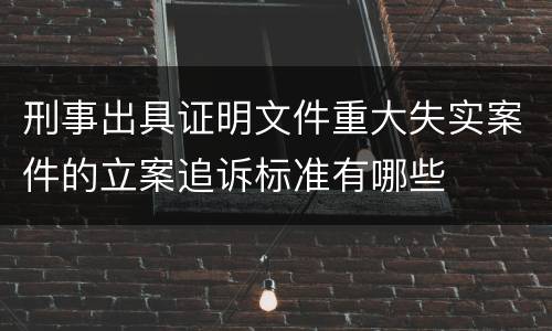刑事出具证明文件重大失实案件的立案追诉标准有哪些