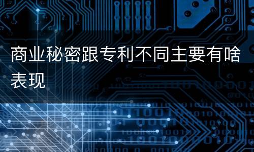 商业秘密跟专利不同主要有啥表现