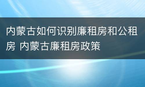内蒙古如何识别廉租房和公租房 内蒙古廉租房政策