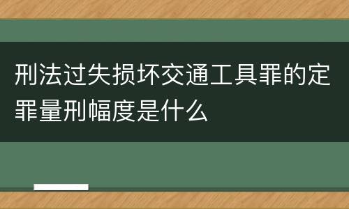 刑法过失损坏交通工具罪的定罪量刑幅度是什么