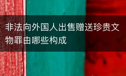 非法向外国人出售赠送珍贵文物罪由哪些构成