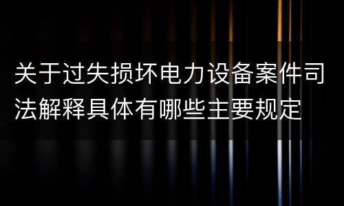 关于过失损坏电力设备案件司法解释具体有哪些主要规定