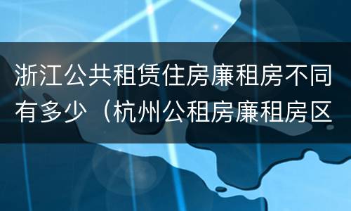 浙江公共租赁住房廉租房不同有多少（杭州公租房廉租房区别）