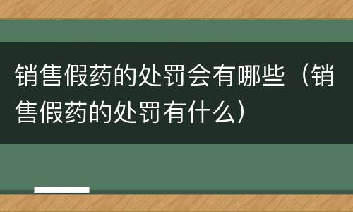 销售假药的处罚会有哪些（销售假药的处罚有什么）