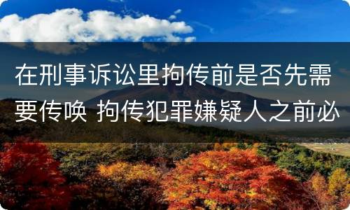 在刑事诉讼里拘传前是否先需要传唤 拘传犯罪嫌疑人之前必须先传唤