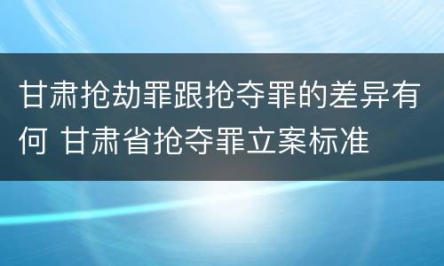 甘肃抢劫罪跟抢夺罪的差异有何 甘肃省抢夺罪立案标准