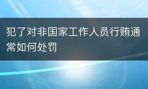 犯了对非国家工作人员行贿通常如何处罚