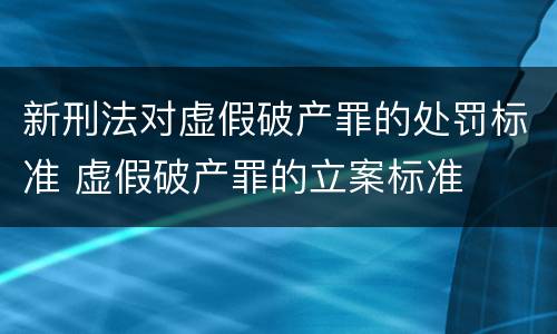 新刑法对虚假破产罪的处罚标准 虚假破产罪的立案标准