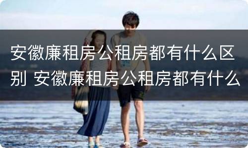 安徽廉租房公租房都有什么区别 安徽廉租房公租房都有什么区别图片