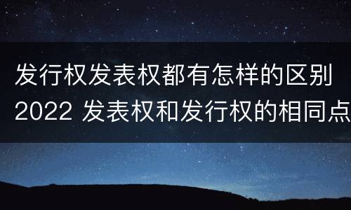发行权发表权都有怎样的区别2022 发表权和发行权的相同点
