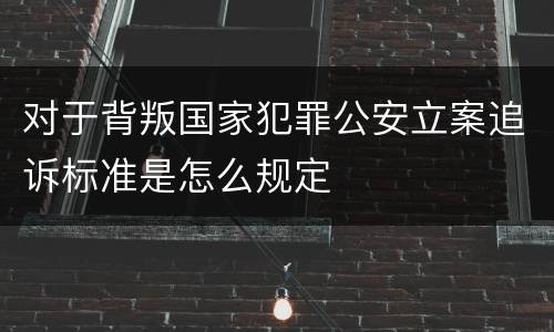 对于背叛国家犯罪公安立案追诉标准是怎么规定